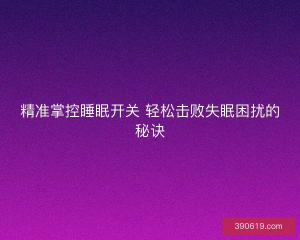 精准掌控睡眠开关 轻松击败失眠困扰的秘诀