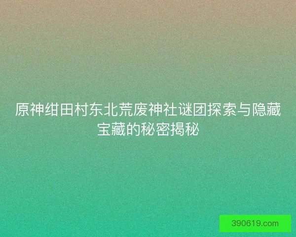 原神绀田村东北荒废神社谜团探索与隐藏宝藏的秘密揭秘