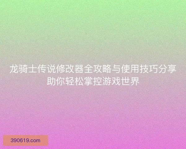 龙骑士传说修改器全攻略与使用技巧分享助你轻松掌控游戏世界