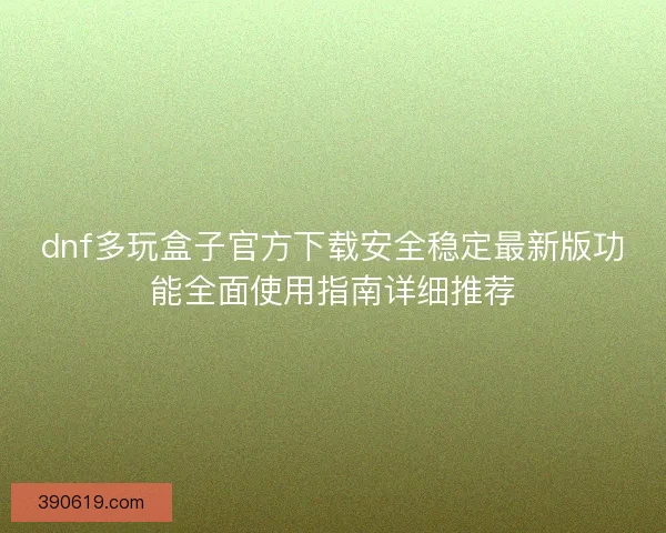 dnf多玩盒子官方下载安全稳定最新版功能全面使用指南详细推荐
