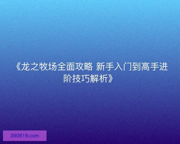 《龙之牧场全面攻略 新手入门到高手进阶技巧解析》