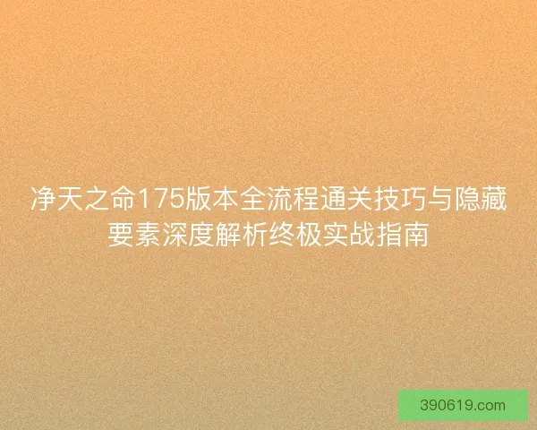 净天之命175版本全流程通关技巧与隐藏要素深度解析终极实战指南