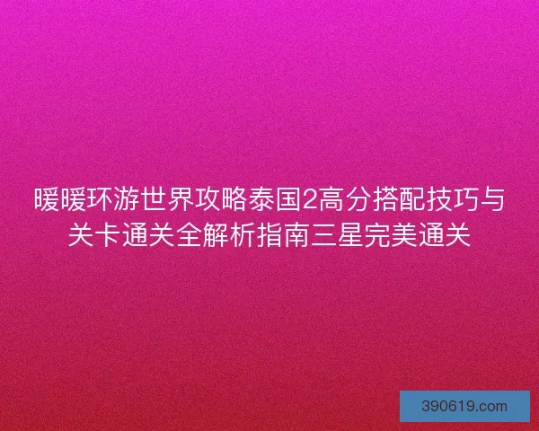 暖暖环游世界攻略泰国2高分搭配技巧与关卡通关全解析指南三星完美通关