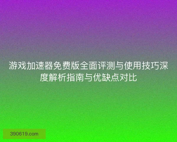 游戏加速器免费版全面评测与使用技巧深度解析指南与优缺点对比
