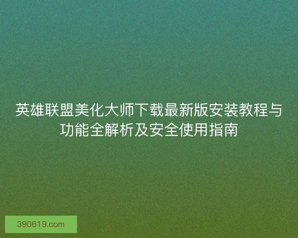英雄联盟美化大师下载最新版安装教程与功能全解析及安全使用指南
