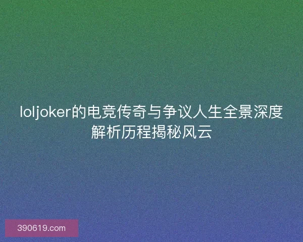 loljoker的电竞传奇与争议人生全景深度解析历程揭秘风云