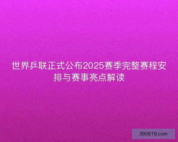 世界乒联正式公布2025赛季完整赛程安排与赛事亮点解读