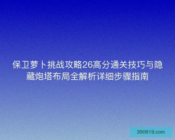 保卫萝卜挑战攻略26高分通关技巧与隐藏炮塔布局全解析详细步骤指南
