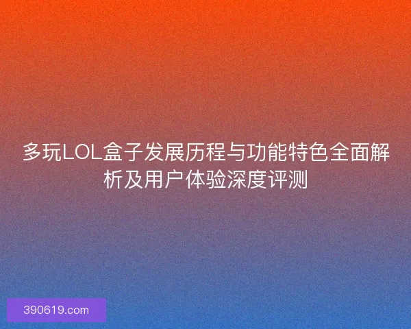 多玩LOL盒子发展历程与功能特色全面解析及用户体验深度评测