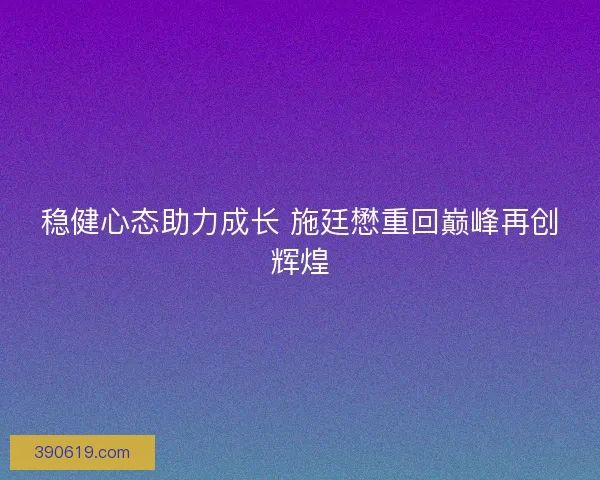 稳健心态助力成长 施廷懋重回巅峰再创辉煌