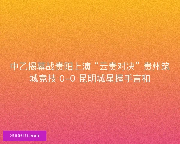 中乙揭幕战贵阳上演 “云贵对决” 贵州筑城竞技 0-0 昆明城星握手言和