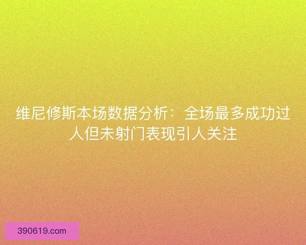 维尼修斯本场数据分析：全场最多成功过人但未射门表现引人关注