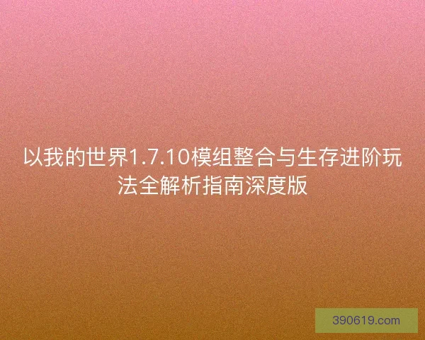 以我的世界1.7.10模组整合与生存进阶玩法全解析指南深度版