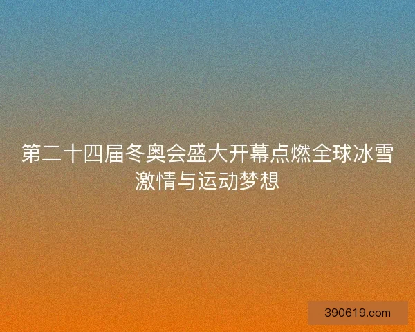 第二十四届冬奥会盛大开幕点燃全球冰雪激情与运动梦想