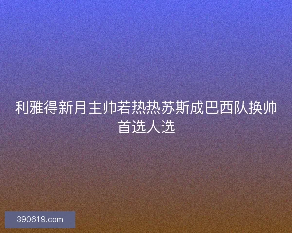 利雅得新月主帅若热热苏斯成巴西队换帅首选人选