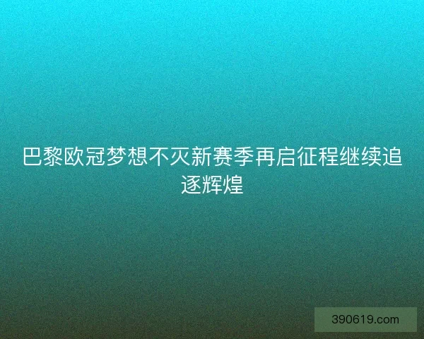 巴黎欧冠梦想不灭新赛季再启征程继续追逐辉煌