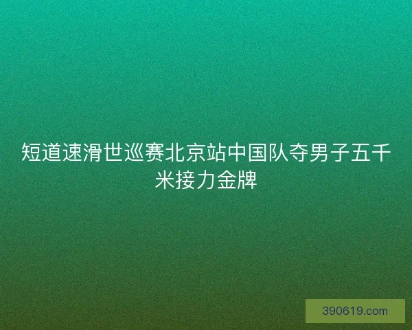短道速滑世巡赛北京站中国队夺男子五千米接力金牌