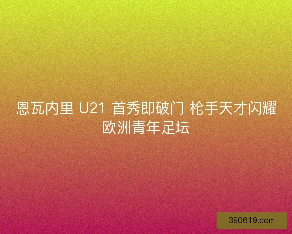 恩瓦内里 U21 首秀即破门 枪手天才闪耀欧洲青年足坛