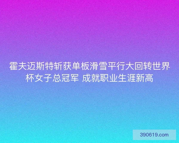霍夫迈斯特斩获单板滑雪平行大回转世界杯女子总冠军 成就职业生涯新高