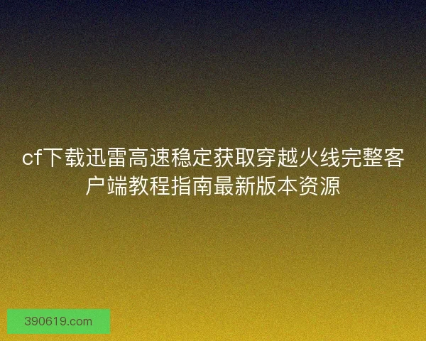cf下载迅雷高速稳定获取穿越火线完整客户端教程指南最新版本资源