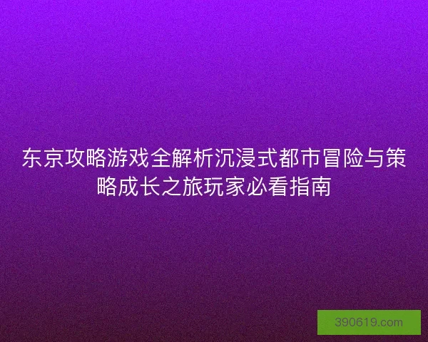 东京攻略游戏全解析沉浸式都市冒险与策略成长之旅玩家必看指南
