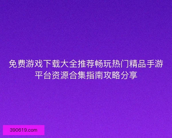 免费游戏下载大全推荐畅玩热门精品手游平台资源合集指南攻略分享