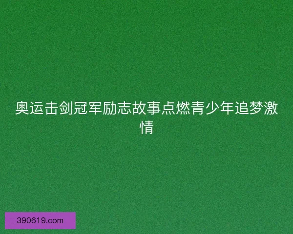 奥运击剑冠军励志故事点燃青少年追梦激情