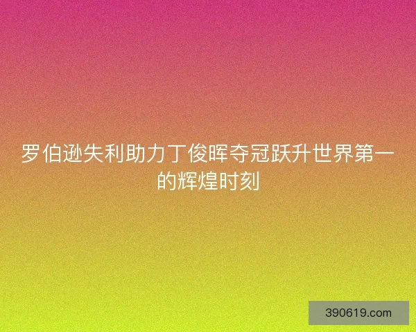 罗伯逊失利助力丁俊晖夺冠跃升世界第一的辉煌时刻