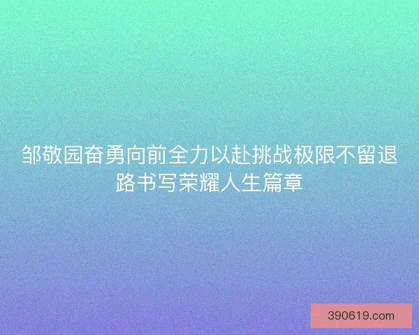 邹敬园奋勇向前全力以赴挑战极限不留退路书写荣耀人生篇章