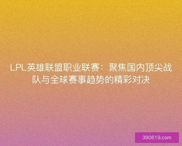 LPL英雄联盟职业联赛：聚焦国内顶尖战队与全球赛事趋势的精彩对决