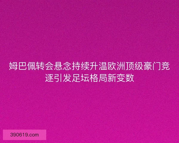 姆巴佩转会悬念持续升温欧洲顶级豪门竞逐引发足坛格局新变数