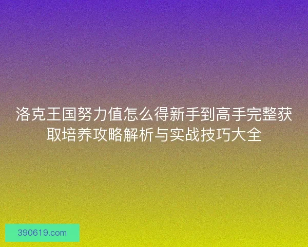 洛克王国努力值怎么得新手到高手完整获取培养攻略解析与实战技巧大全