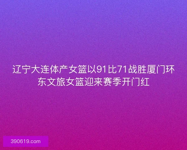 辽宁大连体产女篮以91比71战胜厦门环东文旅女篮迎来赛季开门红