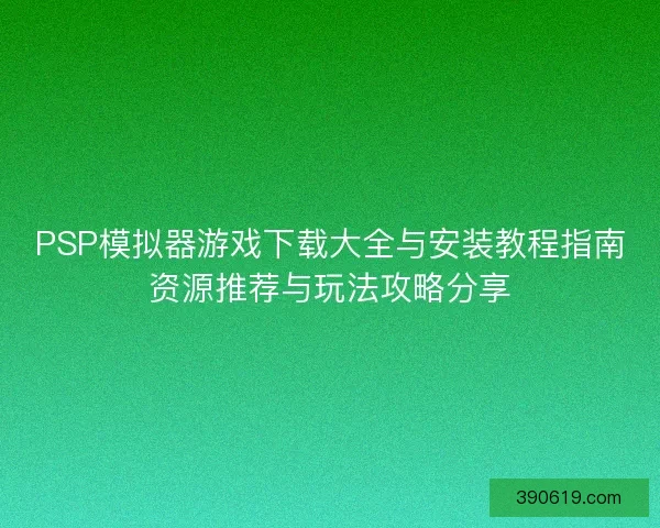 PSP模拟器游戏下载大全与安装教程指南资源推荐与玩法攻略分享