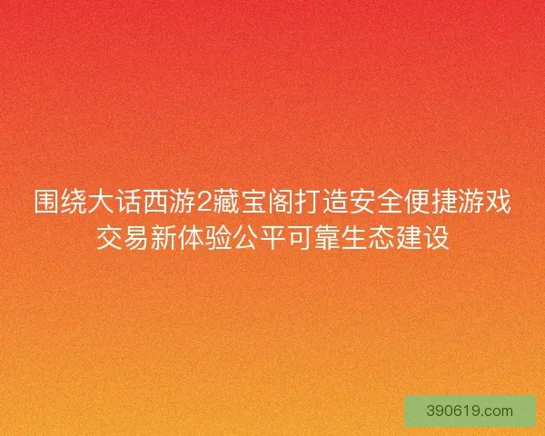 围绕大话西游2藏宝阁打造安全便捷游戏交易新体验公平可靠生态建设
