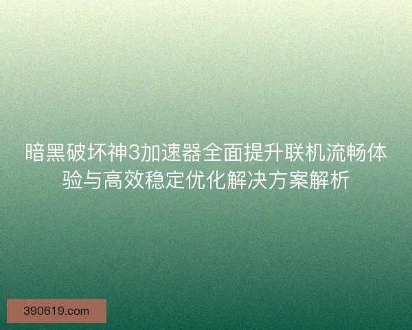 暗黑破坏神3加速器全面提升联机流畅体验与高效稳定优化解决方案解析
