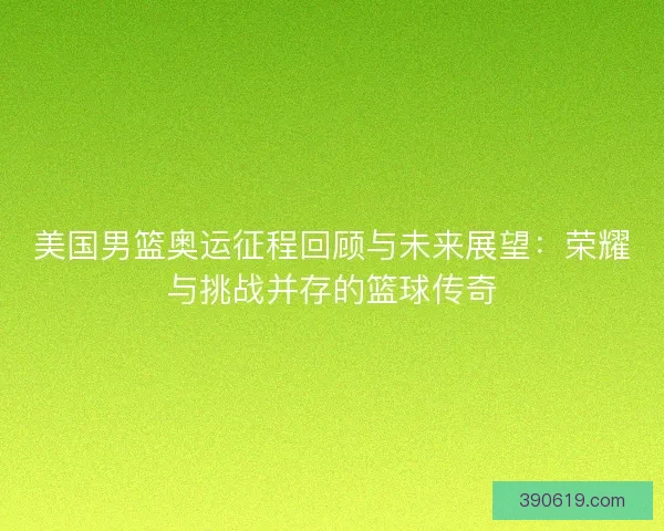 美国男篮奥运征程回顾与未来展望：荣耀与挑战并存的篮球传奇