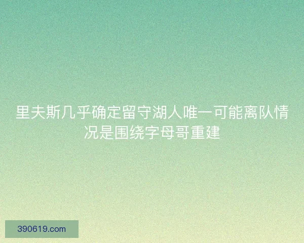 里夫斯几乎确定留守湖人唯一可能离队情况是围绕字母哥重建