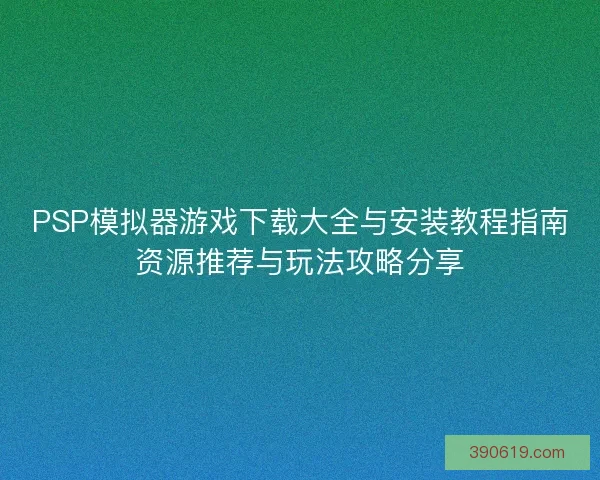 PSP模拟器游戏下载大全与安装教程指南资源推荐与玩法攻略分享