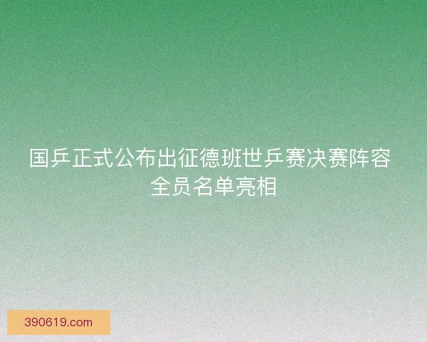 国乒正式公布出征德班世乒赛决赛阵容 全员名单亮相