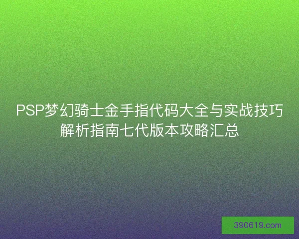 PSP梦幻骑士金手指代码大全与实战技巧解析指南七代版本攻略汇总