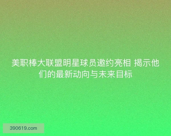 美职棒大联盟明星球员邀约亮相 揭示他们的最新动向与未来目标