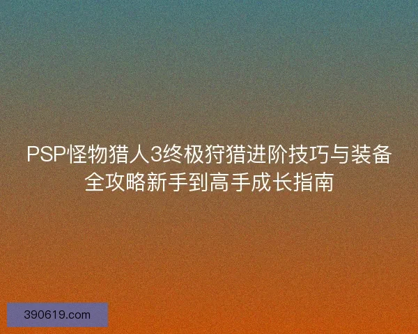 PSP怪物猎人3终极狩猎进阶技巧与装备全攻略新手到高手成长指南
