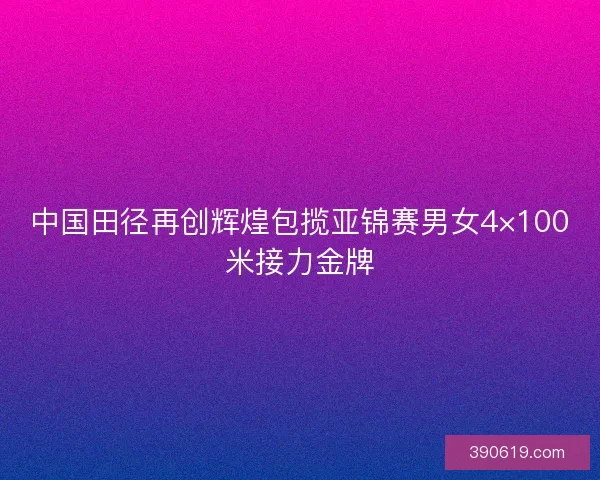 中国田径再创辉煌包揽亚锦赛男女4×100米接力金牌