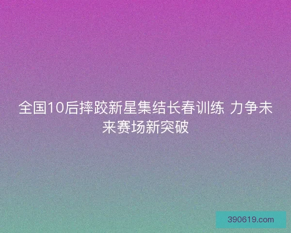 全国10后摔跤新星集结长春训练 力争未来赛场新突破