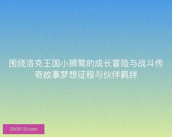 围绕洛克王国小狮鹫的成长冒险与战斗传奇故事梦想征程与伙伴羁绊