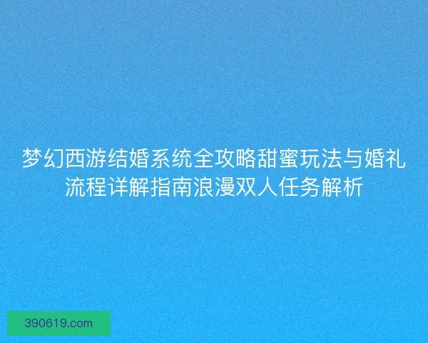 梦幻西游结婚系统全攻略甜蜜玩法与婚礼流程详解指南浪漫双人任务解析