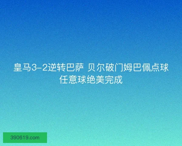 皇马3-2逆转巴萨 贝尔破门姆巴佩点球任意球绝美完成