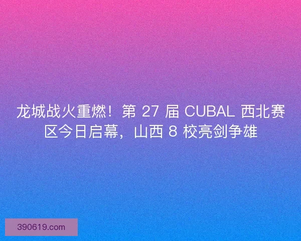 龙城战火重燃！第 27 届 CUBAL 西北赛区今日启幕，山西 8 校亮剑争雄