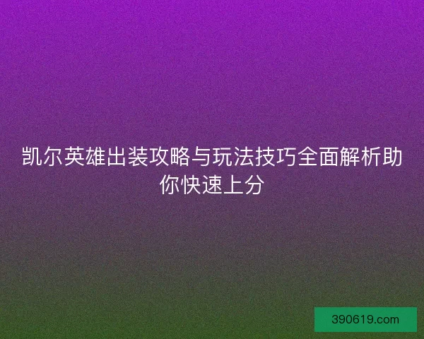 凯尔英雄出装攻略与玩法技巧全面解析助你快速上分